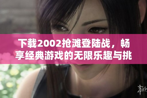 下载2002抢滩登陆战，畅享经典游戏的无限乐趣与挑战