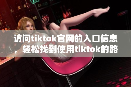 访问tiktok官网的入口信息，轻松找到使用tiktok的路径方法。