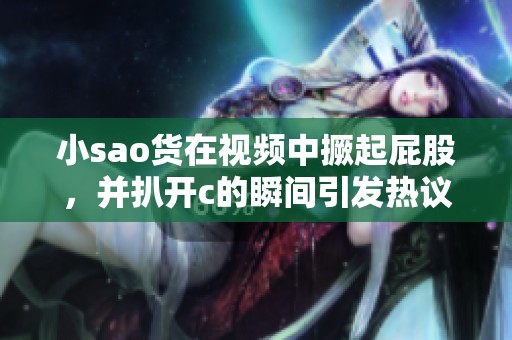 小sao货在视频中撅起屁股，并扒开c的瞬间引发热议
