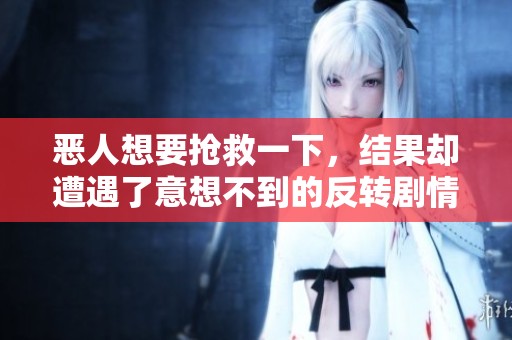 恶人想要抢救一下，结果却遭遇了意想不到的反转剧情