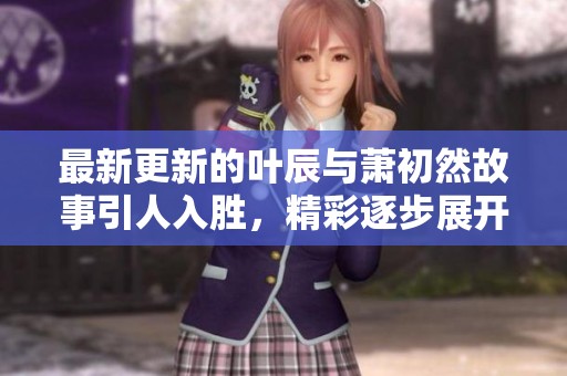 最新更新的叶辰与萧初然故事引人入胜，精彩逐步展开不容错过