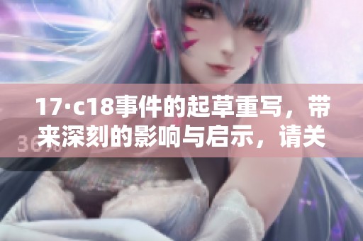17·c18事件的起草重写，带来深刻的影响与启示，请关注我们的详细分析。