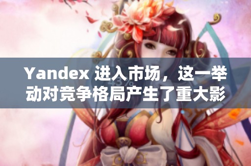 Yandex 进入市场，这一举动对竞争格局产生了重大影响