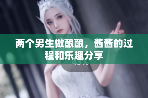 两个男生做酿酿，酱酱的过程和乐趣分享