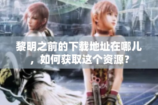 黎明之前的下载地址在哪儿，如何获取这个资源？