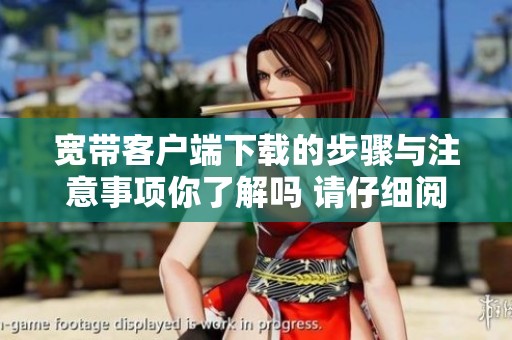 宽带客户端下载的步骤与注意事项你了解吗 请仔细阅读后再进行操作