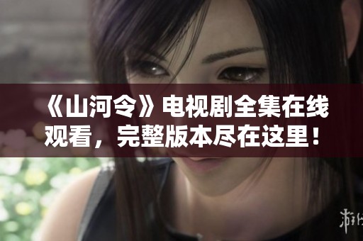 《山河令》电视剧全集在线观看，完整版本尽在这里！