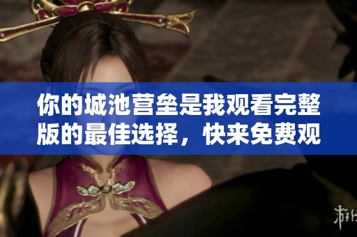 你的城池营垒是我观看完整版的最佳选择，快来免费观看吧