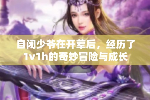 自闭少爷在开荤后，经历了1v1h的奇妙冒险与成长