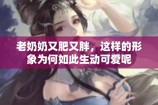 老奶奶又肥又胖，这样的形象为何如此生动可爱呢