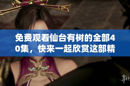 免费观看仙台有树的全部40集，快来一起欣赏这部精彩作品吧！