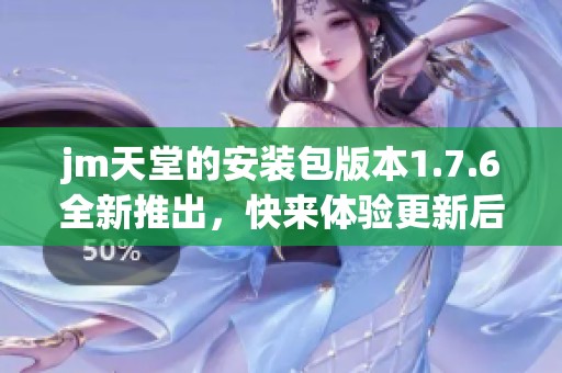 jm天堂的安装包版本1.7.6全新推出，快来体验更新后的功能吧
