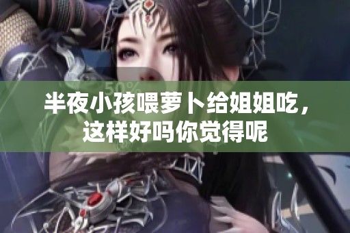 半夜小孩喂萝卜给姐姐吃，这样好吗你觉得呢