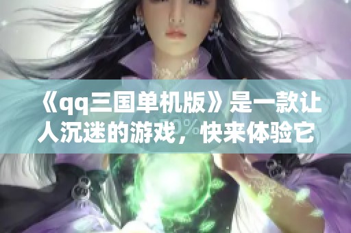 《qq三国单机版》是一款让人沉迷的游戏，快来体验它的魅力！