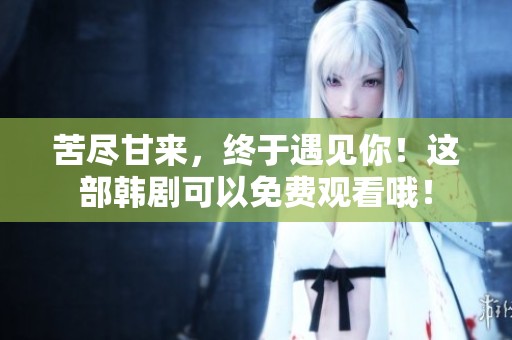 苦尽甘来，终于遇见你！这部韩剧可以免费观看哦！