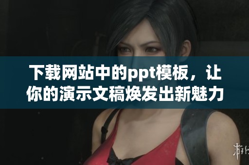 下载网站中的ppt模板，让你的演示文稿焕发出新魅力