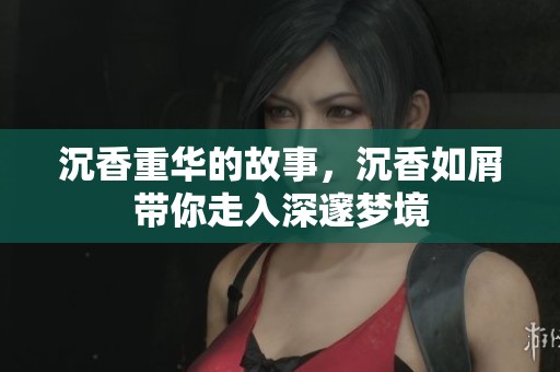 沉香重华的故事，沉香如屑带你走入深邃梦境