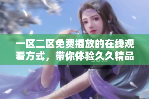 一区二区免费播放的在线观看方式，带你体验**精品的精彩内容
