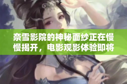 奈雪影院的神秘面纱正在慢慢揭开，电影观影体验即将焕然一新