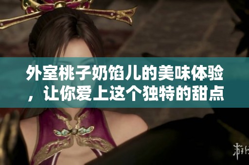 外室桃子奶馅儿的美味体验，让你爱上这个独特的甜点。