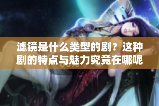 滤镜是什么类型的剧？这种剧的特点与魅力究竟在哪呢