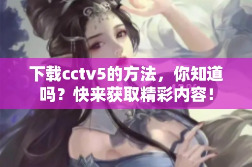 下载cctv5的方法，你知道吗？快来获取精彩内容！