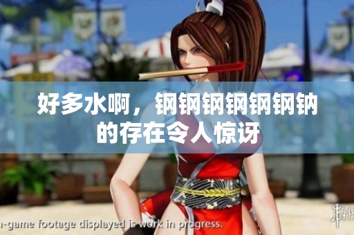 好多水啊，钢钢钢钢钢钢钠的存在令人惊讶