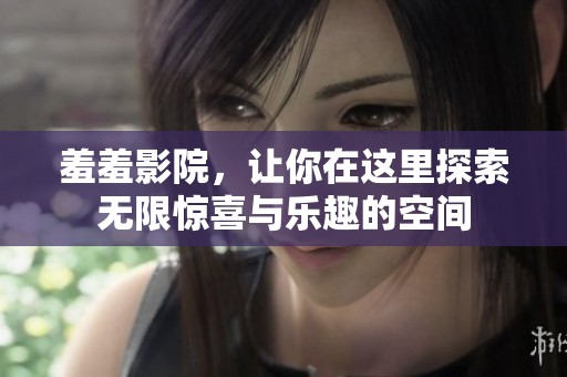 羞羞影院，让你在这里探索无限惊喜与乐趣的空间