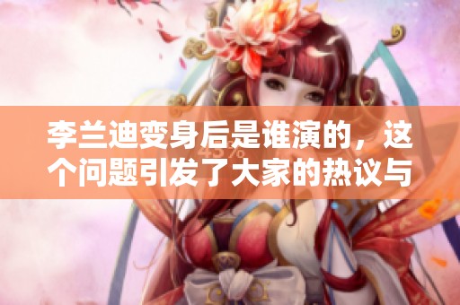 李兰迪变身后是谁演的，这个问题引发了大家的热议与关注