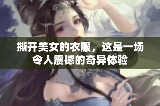 撕开美女的衣服，这是一场令人震撼的奇异体验