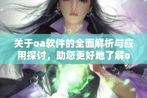 关于oa软件的全面解析与应用探讨，助您更好地了解oa软件的优势与功能