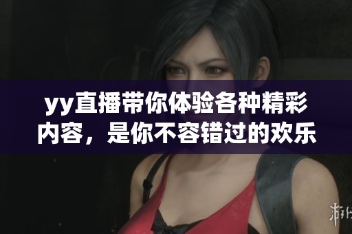 yy直播带你体验各种精彩内容，是你不容错过的欢乐平台