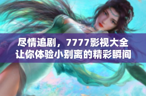 尽情追剧，7777影视大全让你体验小别离的精彩瞬间！