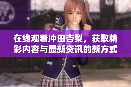 在线观看冲田杏梨，获取精彩内容与最新资讯的新方式