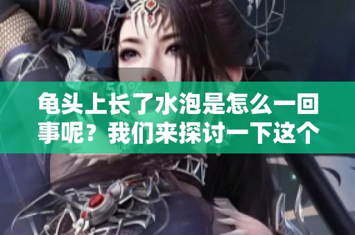 龟头上长了水泡是怎么一回事呢？我们来探讨一下这个问题。
