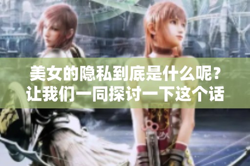 美女的隐私到底是什么呢？让我们一同探讨一下这个话题。