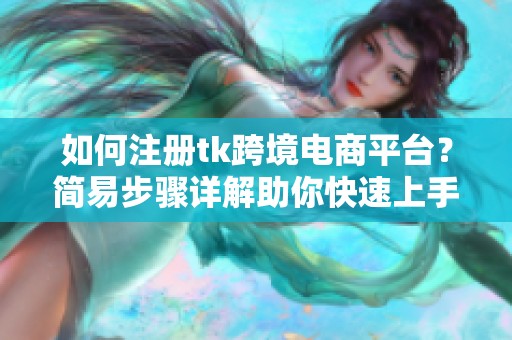 如何注册tk跨境电商平台？简易步骤详解助你快速上手。