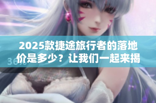 2025款捷途旅行者的落地价是多少？让我们一起来揭晓这个答案。