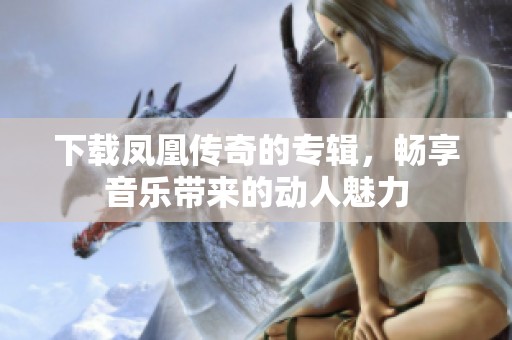 下载凤凰传奇的专辑，畅享音乐带来的动人魅力