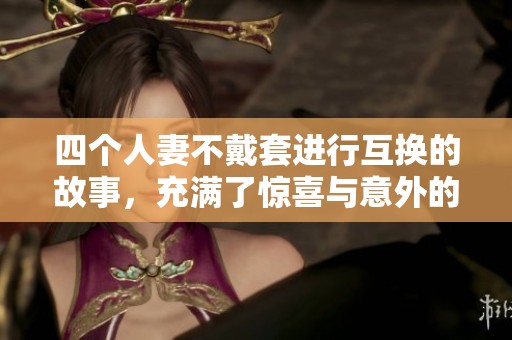 四个人妻不戴套进行互换的故事，充满了惊喜与意外的情节