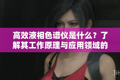 高效液相色谱仪是什么？了解其工作原理与应用领域的重要性