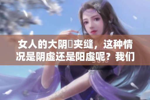 女人的大阴脣夹缝，这种情况是阴虚还是阳虚呢？我们需要深入了解。