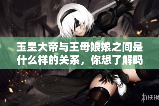 玉皇大帝与王母娘娘之间是什么样的关系，你想了解吗