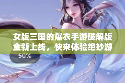 女版三国的爆衣手游破解版全新上线，快来体验绝妙游戏乐趣！