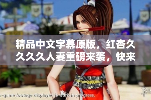 精品中文字幕原版，红杏****人妻重磅来袭，快来一探究竟！