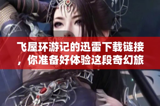 飞屋环游记的迅雷下载链接，你准备好体验这段奇幻旅程了吗