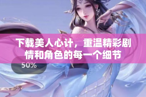 下载美人心计，重温精彩剧情和角色的每一个细节