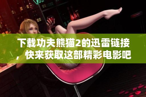 下载功夫熊猫2的迅雷链接，快来获取这部精彩电影吧