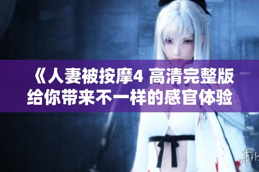 《人妻被按摩4 高清完整版给你带来不一样的感官体验》