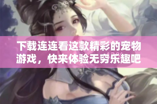 下载连连看这款精彩的宠物游戏，快来体验无穷乐趣吧！